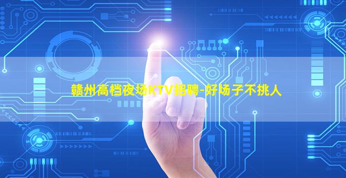 赣州高档夜场KTV招聘-好场子不挑人